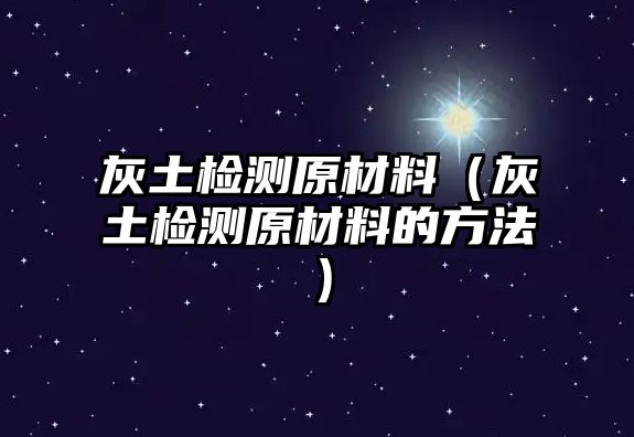 灰土檢測原材料（灰土檢測原材料的方法）