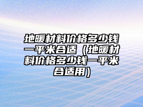 地暖材料價格多少錢一平米合適（地暖材料價格多少錢一平米合適用）