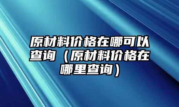 原材料價格在哪可以查詢（原材料價格在哪里查詢）