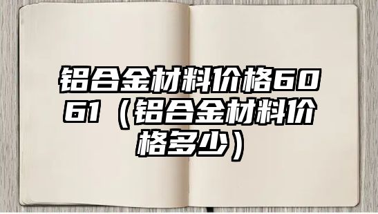 鋁合金材料價格6061（鋁合金材料價格多少）