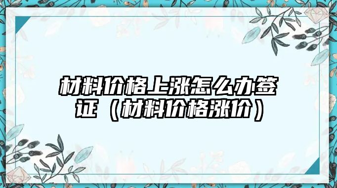 材料價格上漲怎么辦簽證（材料價格漲價）