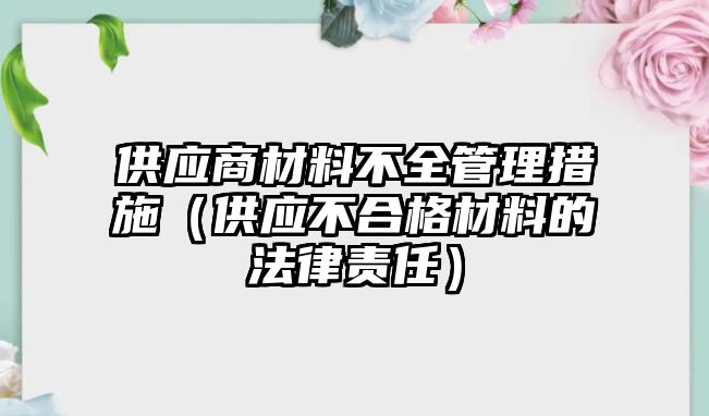 供應(yīng)商材料不全管理措施（供應(yīng)不合格材料的法律責(zé)任）