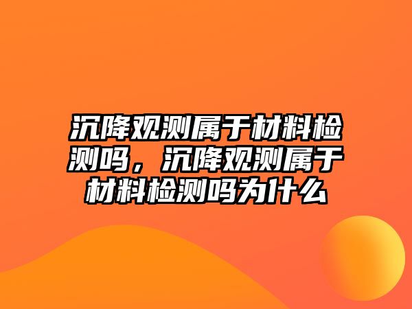 沉降觀測屬于材料檢測嗎，沉降觀測屬于材料檢測嗎為什么