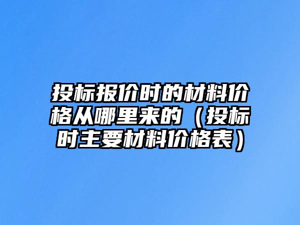 投標(biāo)報價時的材料價格從哪里來的（投標(biāo)時主要材料價格表）