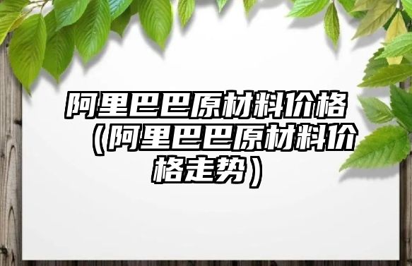 阿里巴巴原材料價格（阿里巴巴原材料價格走勢）