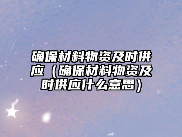 確保材料物資及時供應（確保材料物資及時供應什么意思）