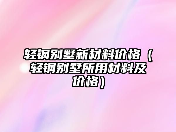 輕鋼別墅新材料價格（輕鋼別墅所用材料及價格）