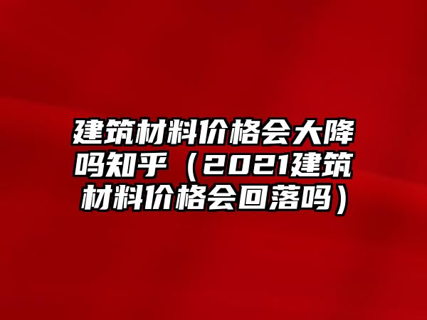 建筑材料價格會大降嗎知乎（2021建筑材料價格會回落嗎）