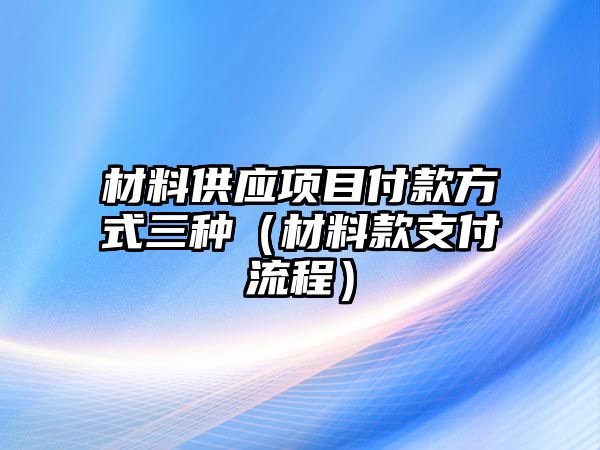 材料供應項目付款方式三種（材料款支付流程）