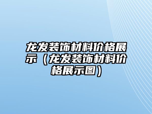 龍發裝飾材料價格展示（龍發裝飾材料價格展示圖）