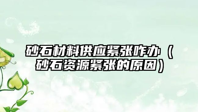 砂石材料供應緊張咋辦（砂石資源緊張的原因）