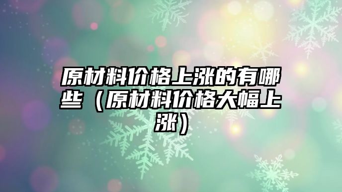 原材料價格上漲的有哪些（原材料價格大幅上漲）