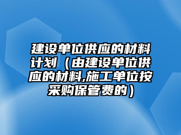 建設單位供應的材料計劃（由建設單位供應的材料,施工單位按采購保管費的）