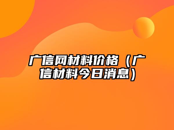 廣信網材料價格（廣信材料今日消息）