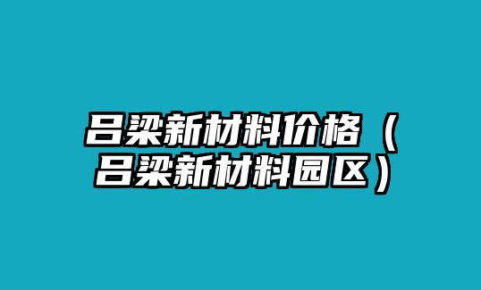 呂梁新材料價格（呂梁新材料園區）