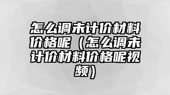 怎么調未計價材料價格呢（怎么調未計價材料價格呢視頻）