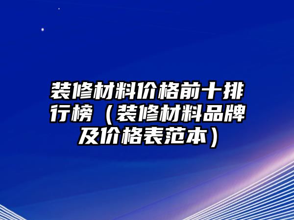 裝修材料價格前十排行榜（裝修材料品牌及價格表范本）