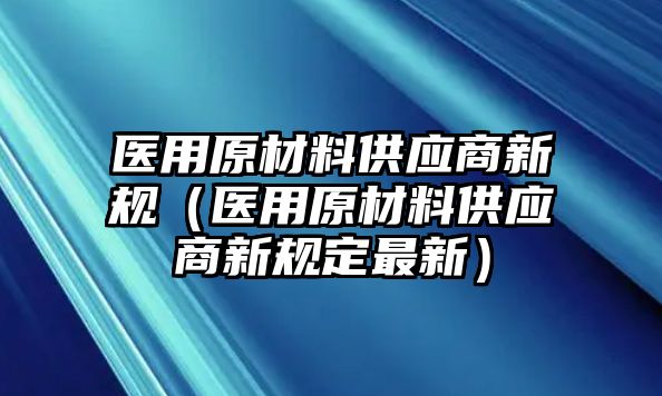 醫(yī)用原材料供應(yīng)商新規(guī)（醫(yī)用原材料供應(yīng)商新規(guī)定最新）