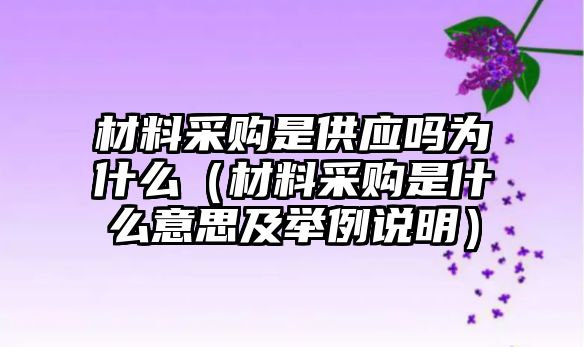 材料采購(gòu)是供應(yīng)嗎為什么（材料采購(gòu)是什么意思及舉例說(shuō)明）