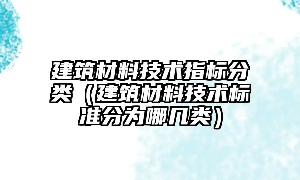 建筑材料技術指標分類（建筑材料技術標準分為哪幾類）