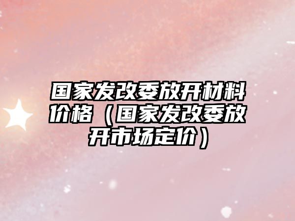 國家發改委放開材料價格（國家發改委放開市場定價）