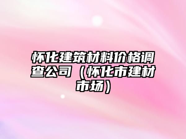 懷化建筑材料價格調查公司（懷化市建材市場）