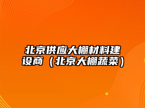 北京供應大棚材料建設商（北京大棚蔬菜）