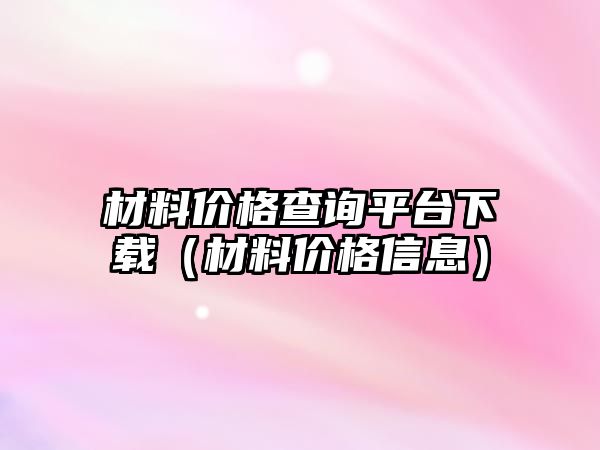 材料價格查詢平臺下載（材料價格信息）