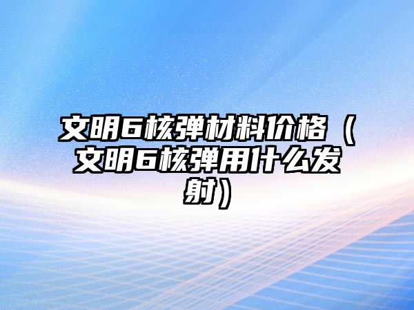 文明6核彈材料價格（文明6核彈用什么發射）