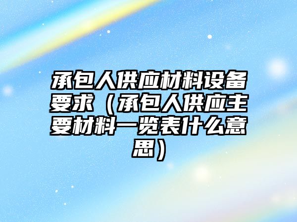 承包人供應材料設備要求（承包人供應主要材料一覽表什么意思）