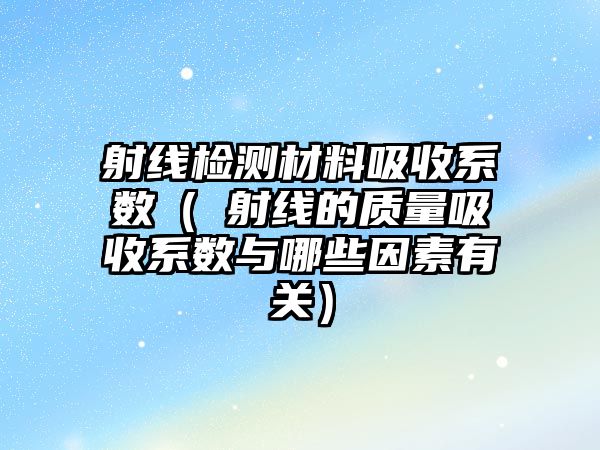 射線檢測材料吸收系數（γ射線的質量吸收系數與哪些因素有關）