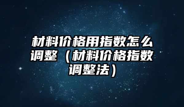 材料價格用指數怎么調整（材料價格指數調整法）