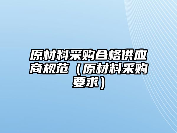 原材料采購合格供應商規范（原材料采購要求）