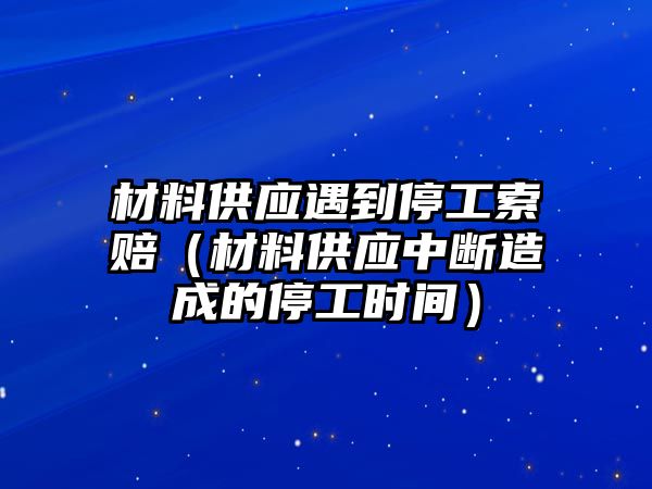 材料供應遇到停工索賠（材料供應中斷造成的停工時間）