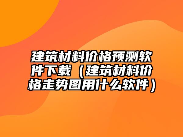 建筑材料價格預測軟件下載（建筑材料價格走勢圖用什么軟件）