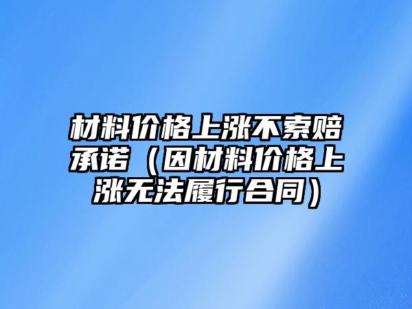 材料價格上漲不索賠承諾（因材料價格上漲無法履行合同）