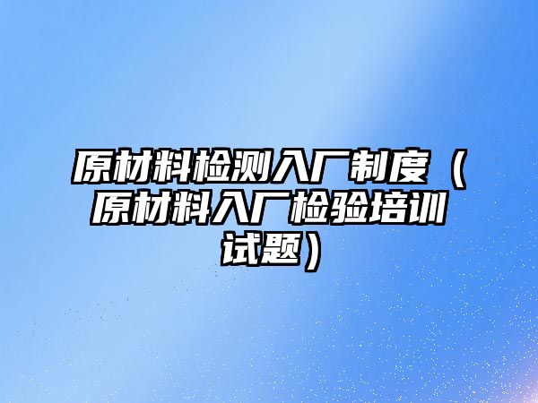 原材料檢測(cè)入廠制度（原材料入廠檢驗(yàn)培訓(xùn)試題）