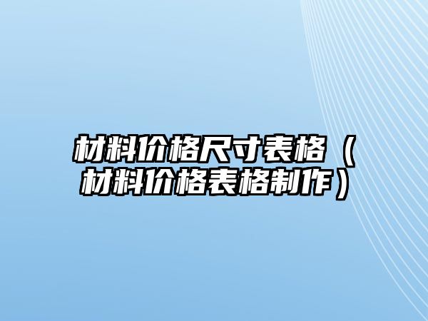 材料價格尺寸表格（材料價格表格制作）