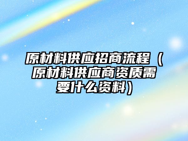 原材料供應(yīng)招商流程（原材料供應(yīng)商資質(zhì)需要什么資料）