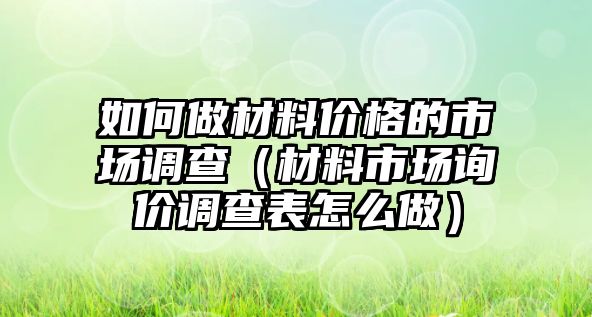 如何做材料價格的市場調查（材料市場詢價調查表怎么做）