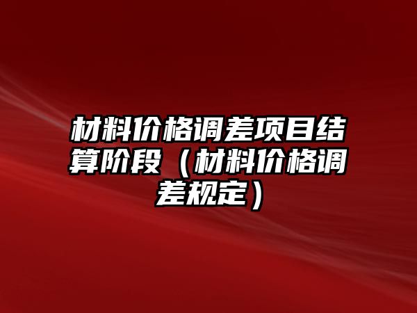 材料價格調(diào)差項目結(jié)算階段（材料價格調(diào)差規(guī)定）