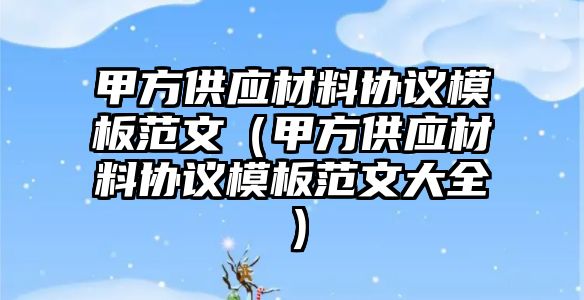 甲方供應(yīng)材料協(xié)議模板范文（甲方供應(yīng)材料協(xié)議模板范文大全）