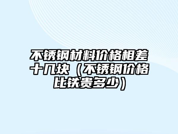 不銹鋼材料價格相差十幾塊（不銹鋼價格比鐵貴多少）