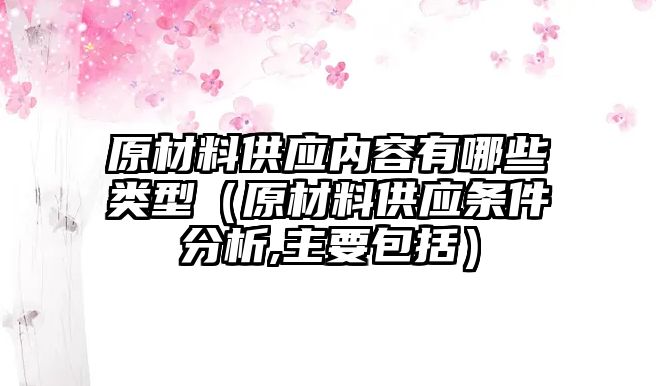 原材料供應(yīng)內(nèi)容有哪些類型（原材料供應(yīng)條件分析,主要包括）