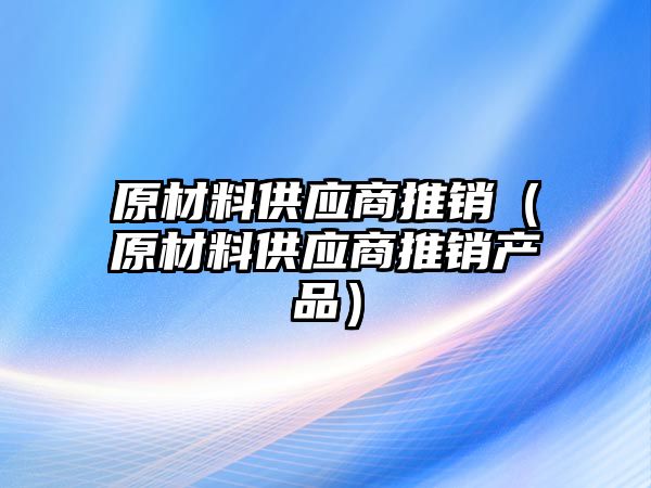 原材料供應商推銷（原材料供應商推銷產品）