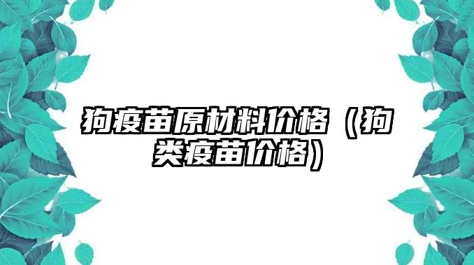 狗疫苗原材料價格（狗類疫苗價格）