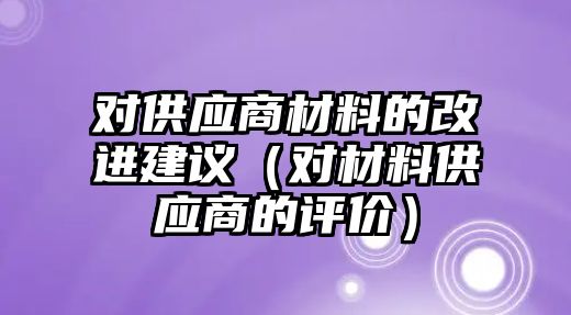 對(duì)供應(yīng)商材料的改進(jìn)建議（對(duì)材料供應(yīng)商的評(píng)價(jià)）