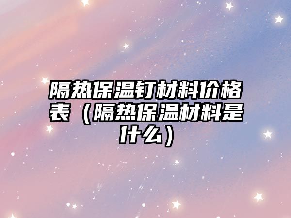 隔熱保溫釘材料價格表（隔熱保溫材料是什么）