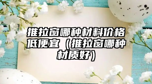 推拉窗哪種材料價格低便宜（推拉窗哪種材質(zhì)好）