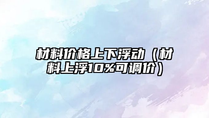 材料價格上下浮動（材料上浮10%可調(diào)價）